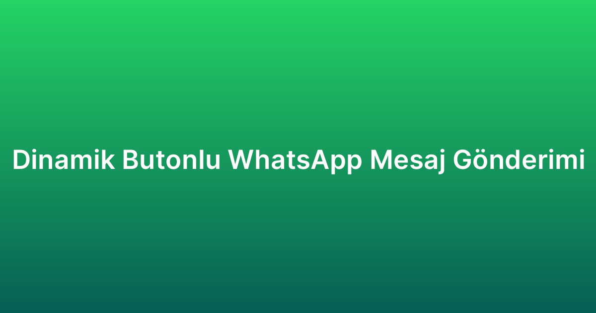 Dinamik Butonlu WhatsApp Mesaj Gönderimi