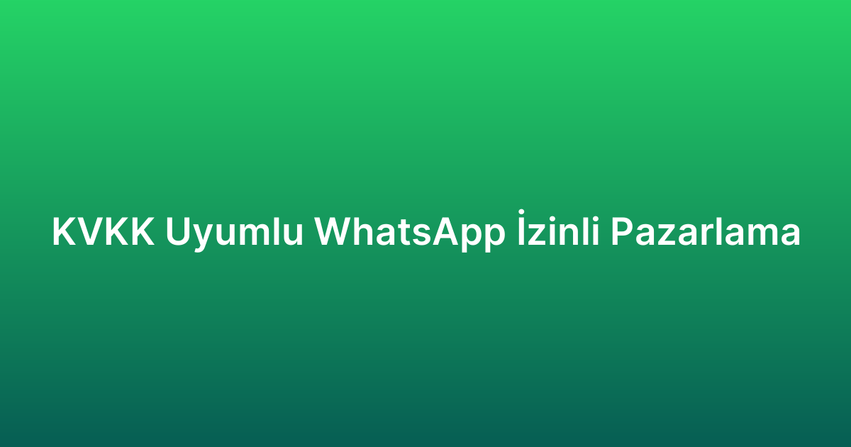 KVKK Uyumlu WhatsApp İzinli Pazarlama