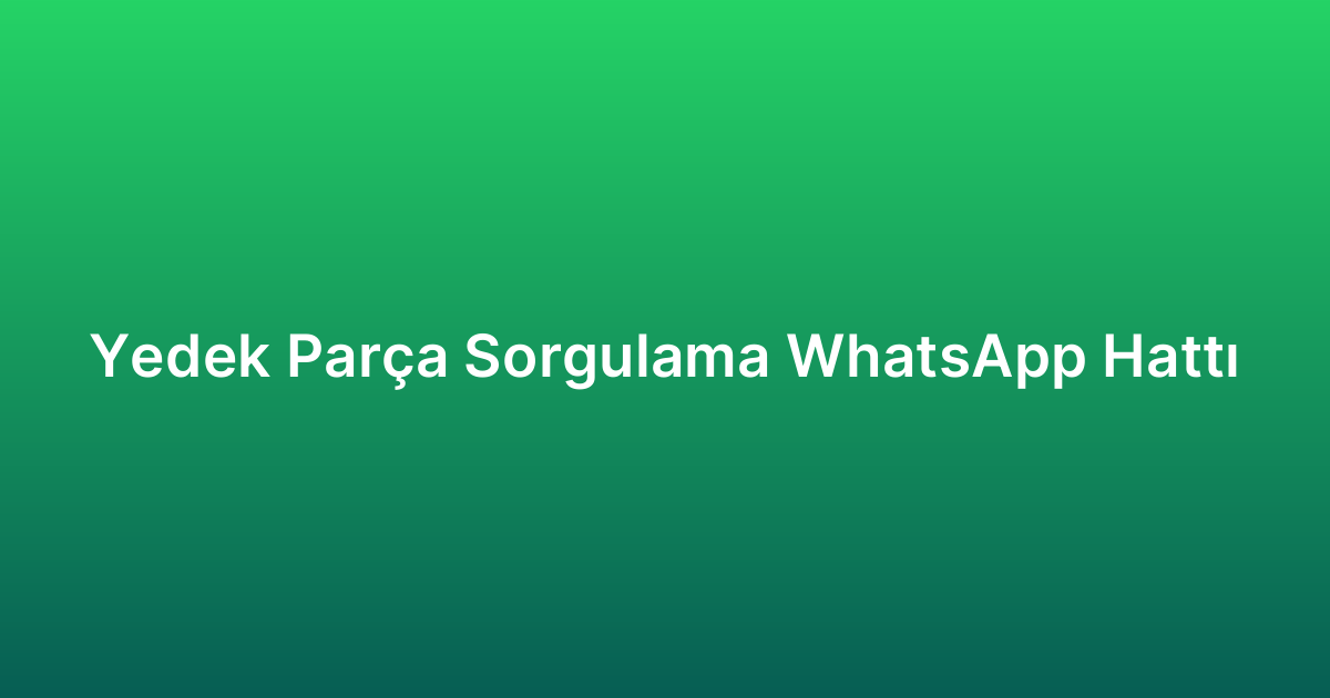 Yedek Parça Sorgulama WhatsApp Hattı