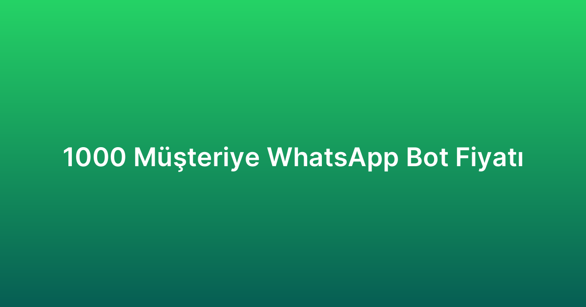 1000 Müşteriye WhatsApp Bot Fiyatı