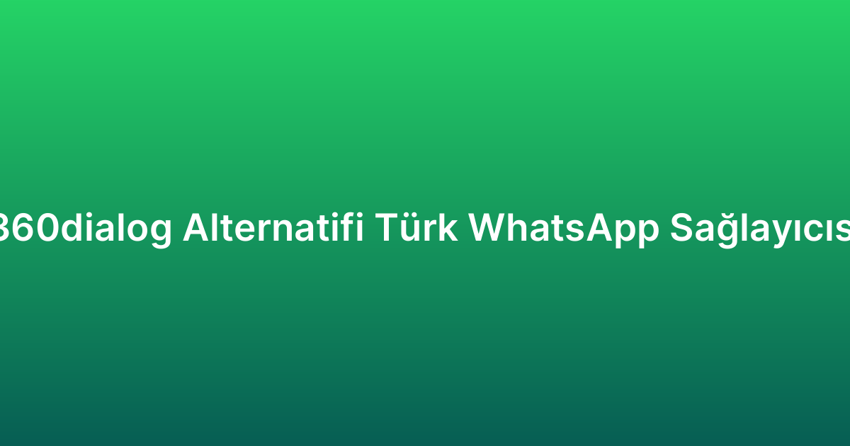 360dialog Alternatifi Türk WhatsApp Sağlayıcısı