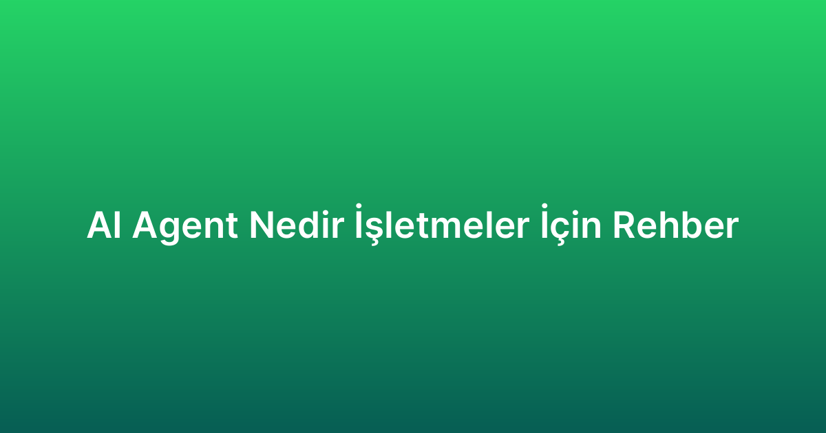 AI Agent Nedir İşletmeler İçin Rehber