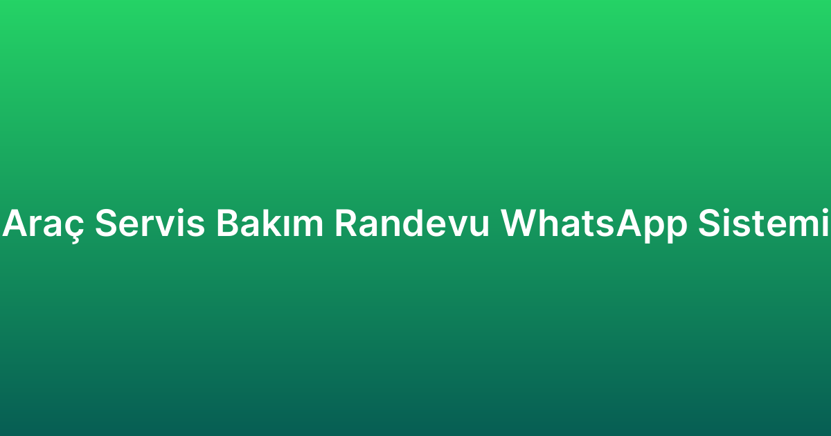 Araç Servis Bakım Randevu WhatsApp Sistemi