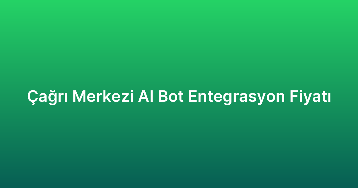 Çağrı Merkezi AI Bot Entegrasyon Fiyatı