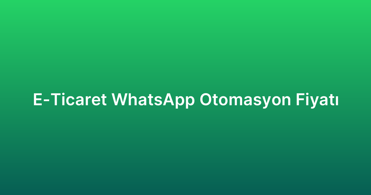 E-Ticaret WhatsApp Otomasyon Fiyatı