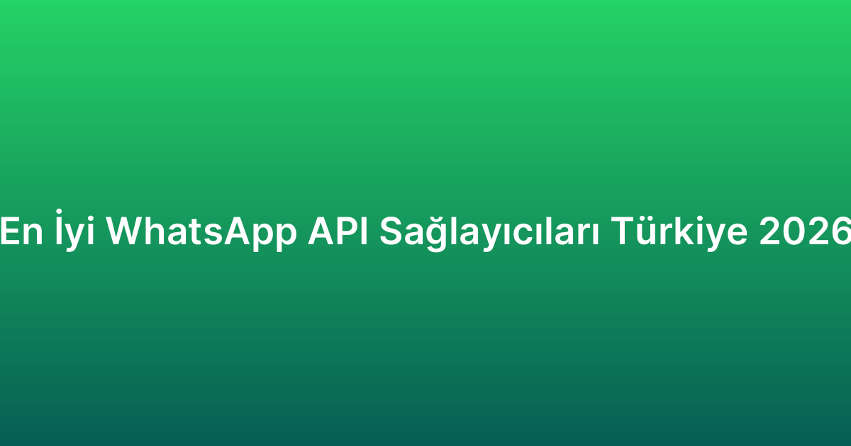 En İyi WhatsApp API Sağlayıcıları Türkiye 2026