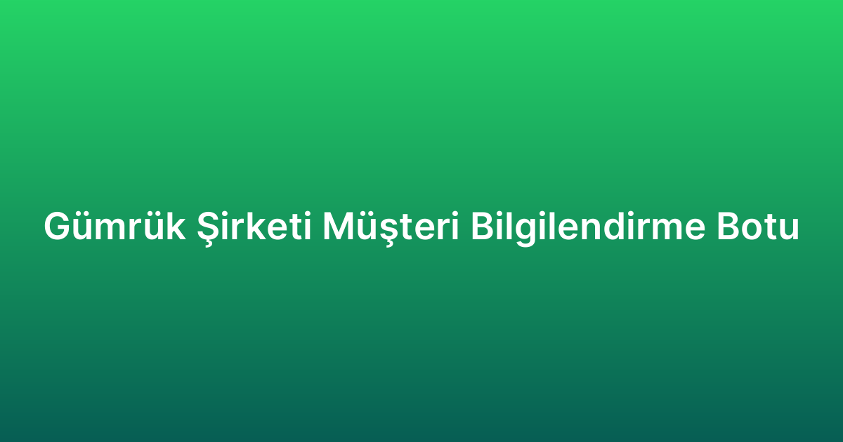 Gümrük Şirketi Müşteri Bilgilendirme Botu