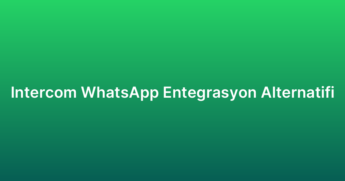 Intercom WhatsApp Entegrasyon Alternatifi