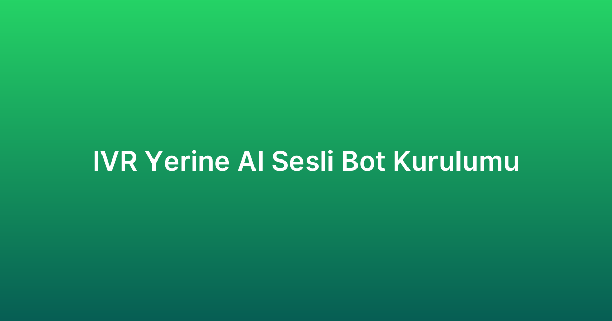 IVR Yerine AI Sesli Bot Kurulumu