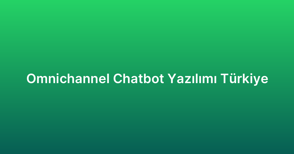 Omnichannel Chatbot Yazılımı Türkiye