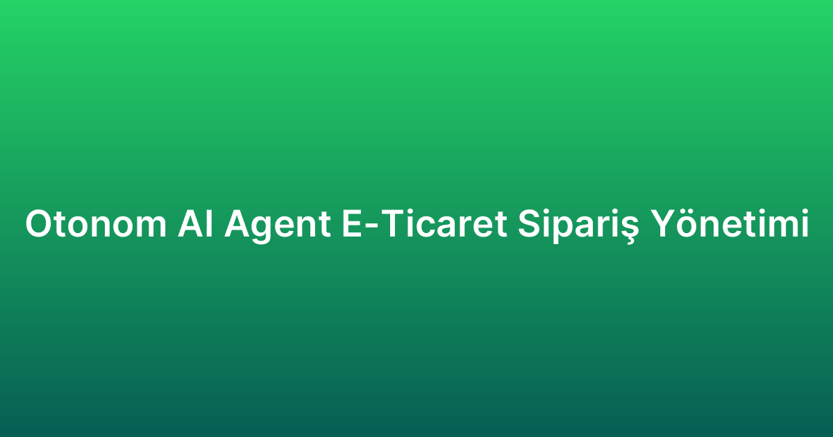 Otonom AI Agent E-Ticaret Sipariş Yönetimi