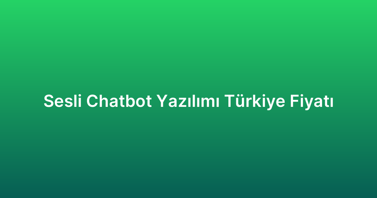 Sesli Chatbot Yazılımı Türkiye Fiyatı