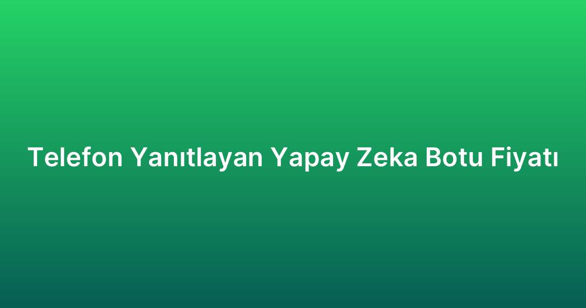 Telefon Yanıtlayan Yapay Zeka Botu Fiyatı