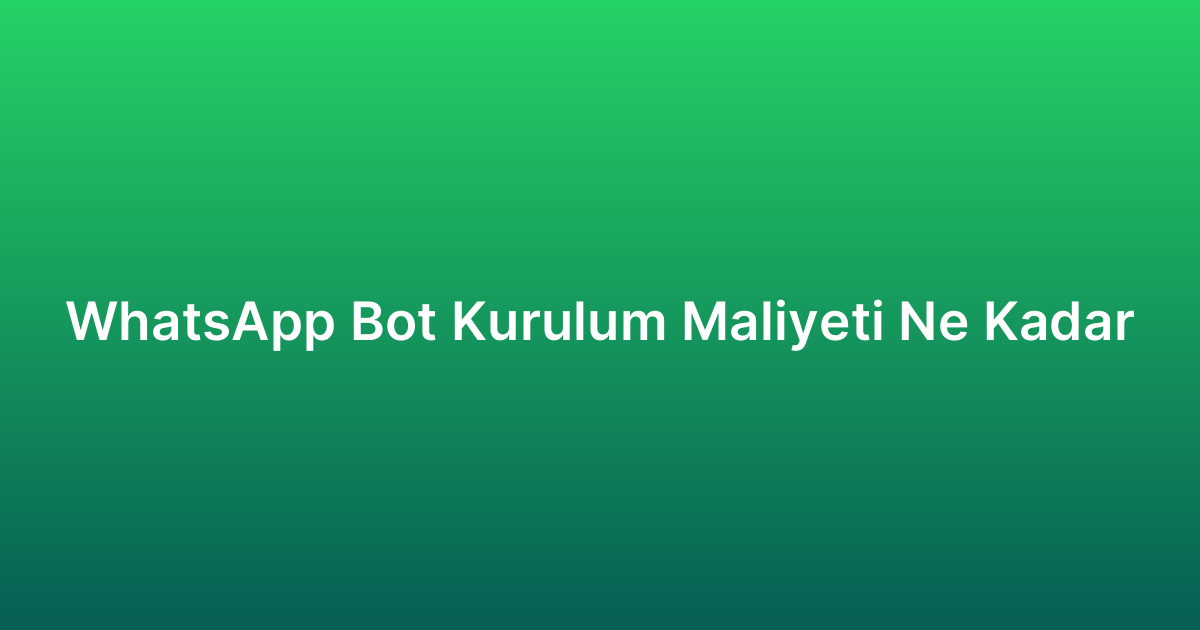 WhatsApp Bot Kurulum Maliyeti Ne Kadar