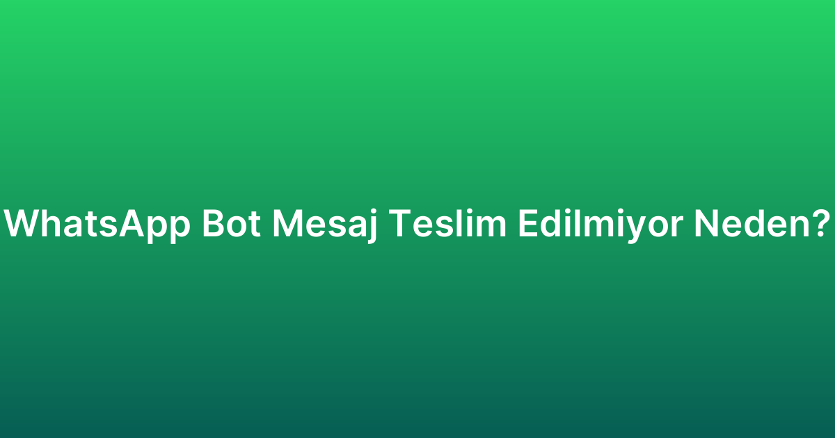 WhatsApp Bot Mesaj Teslim Edilmiyor Neden?