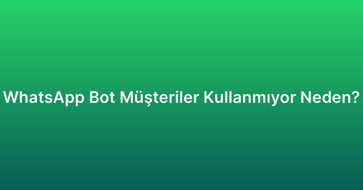 WhatsApp Bot Müşteriler Kullanmıyor Neden?