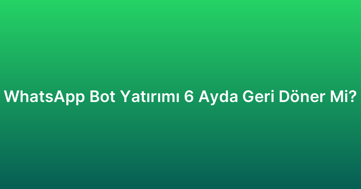 WhatsApp Bot Yatırımı 6 Ayda Geri Döner Mi?