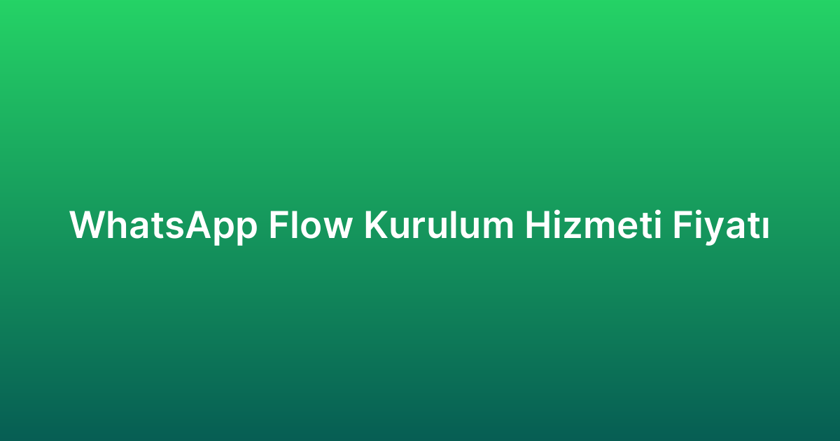 WhatsApp Flow Kurulum Hizmeti Fiyatı