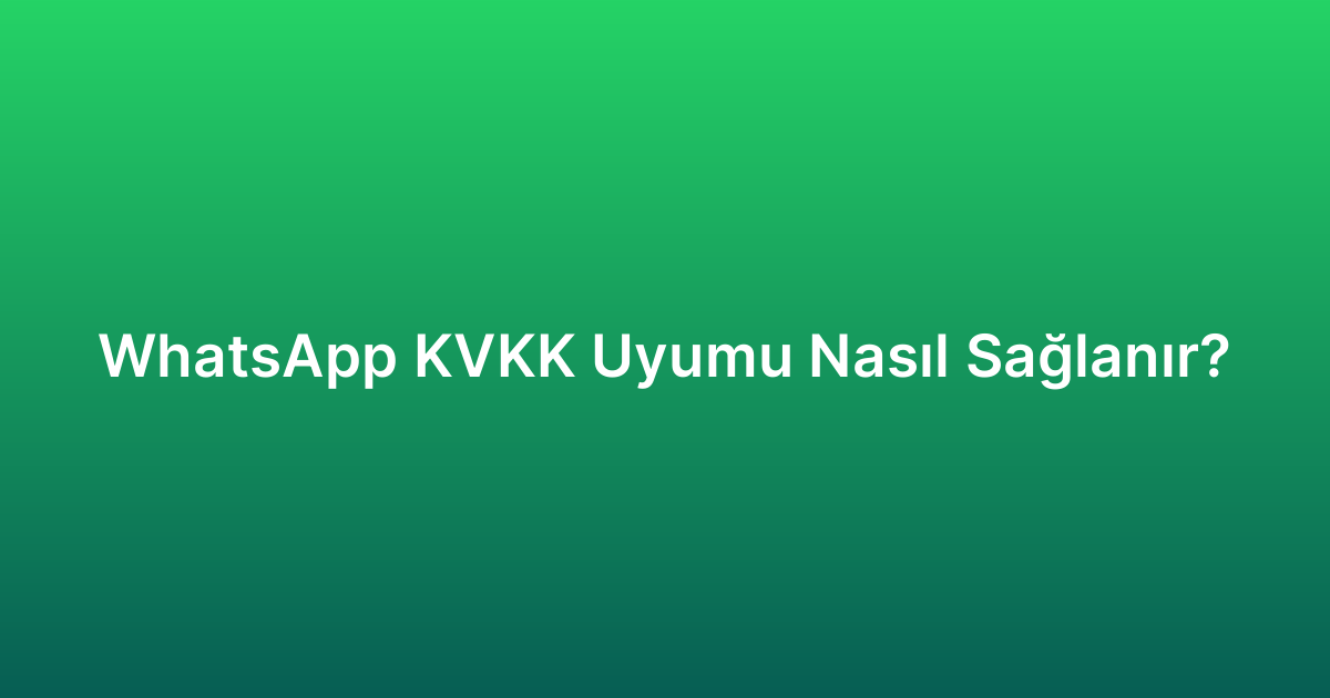 WhatsApp KVKK Uyumu Nasıl Sağlanır?