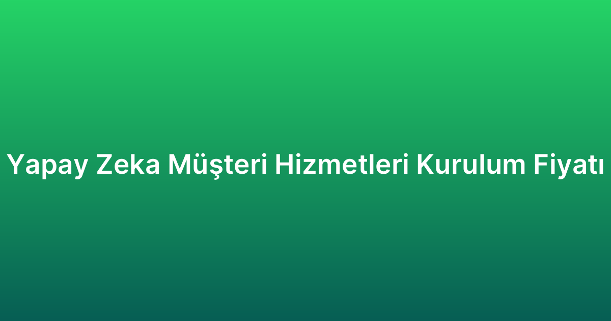 Yapay Zeka Müşteri Hizmetleri Kurulum Fiyatı