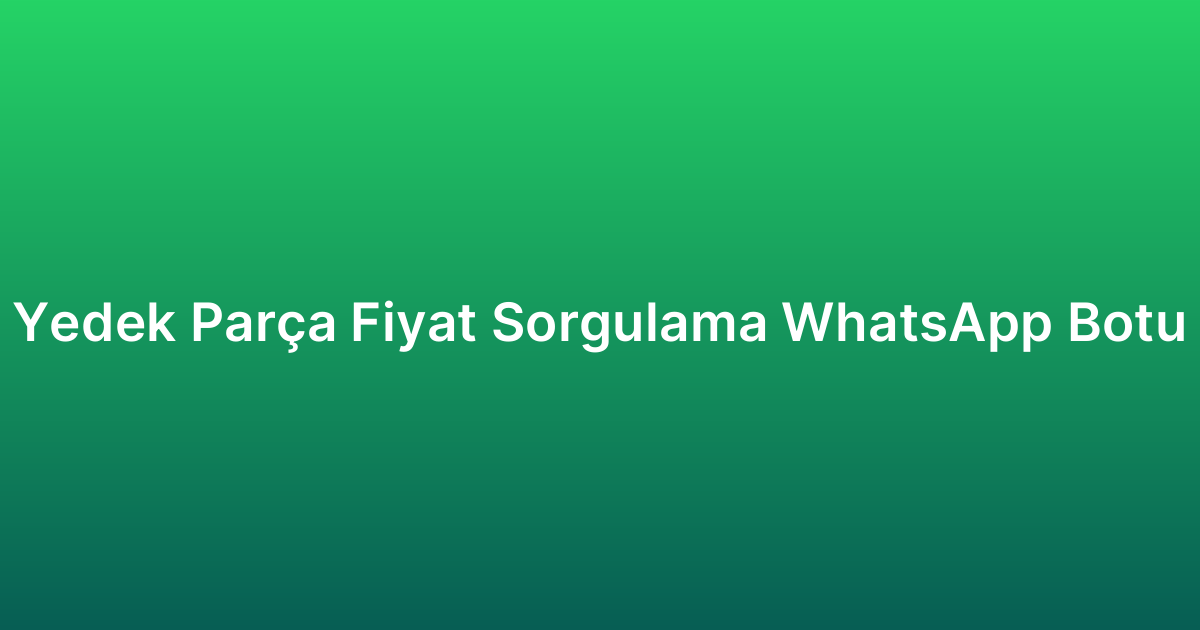 Yedek Parça Fiyat Sorgulama WhatsApp Botu