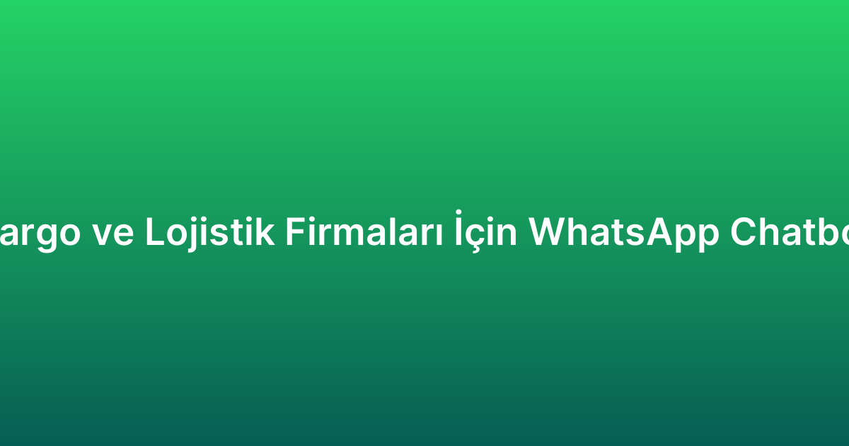 Kargo ve Lojistik Firmaları İçin WhatsApp Chatbot