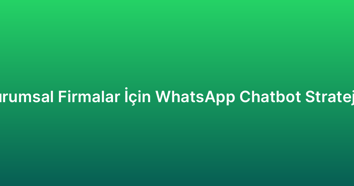 Kurumsal Firmalar İçin WhatsApp Chatbot Stratejisi