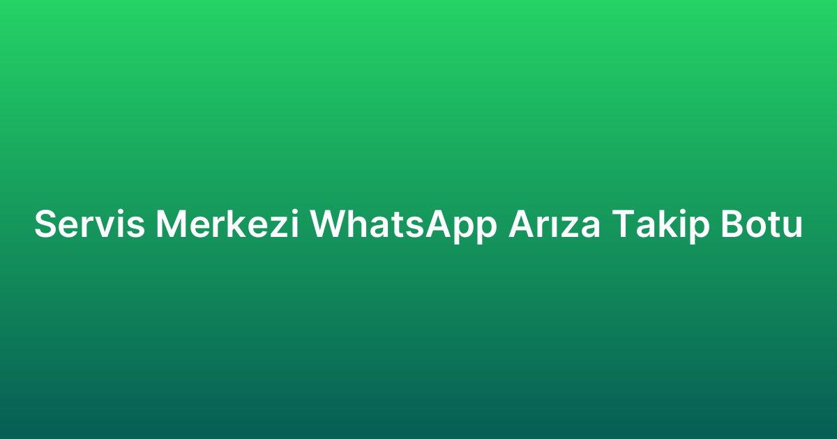 Servis Merkezi WhatsApp Arıza Takip Botu