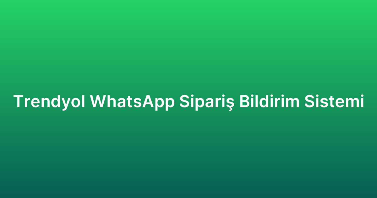 Trendyol WhatsApp Sipariş Bildirim Sistemi
