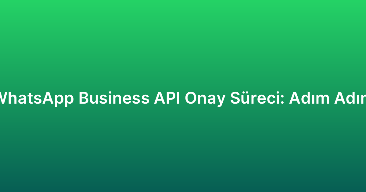 WhatsApp Business API Onay Süreci: Adım Adım