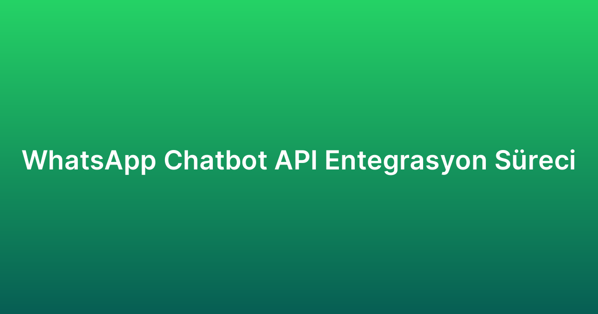 WhatsApp Chatbot API Entegrasyon Süreci