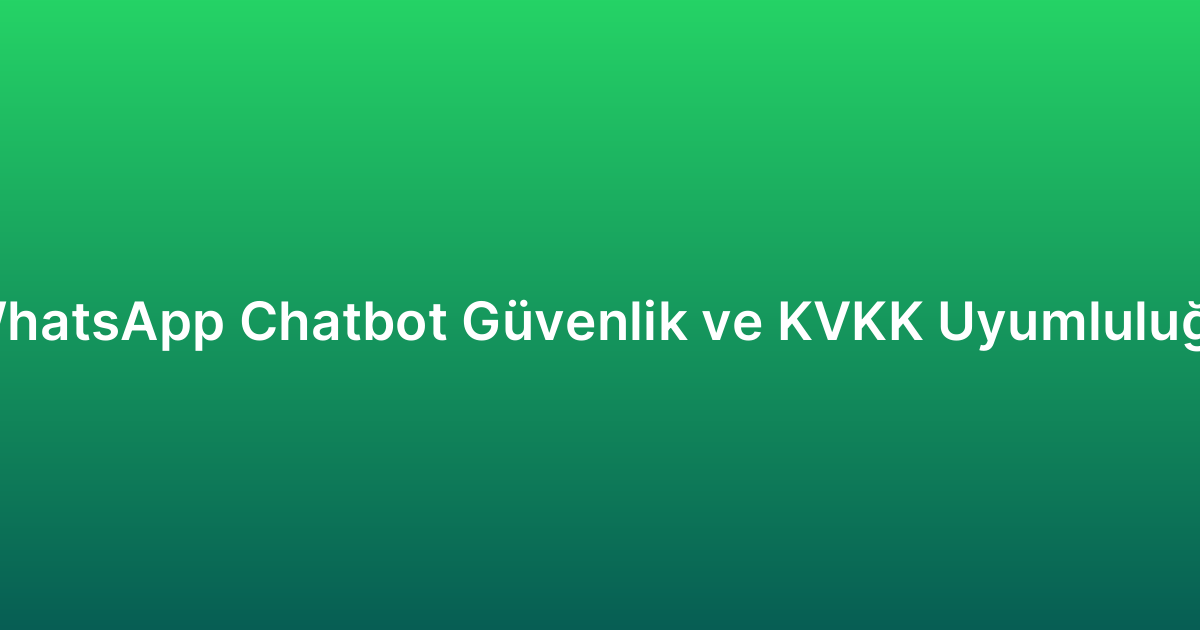 WhatsApp Chatbot Güvenlik ve KVKK Uyumluluğu