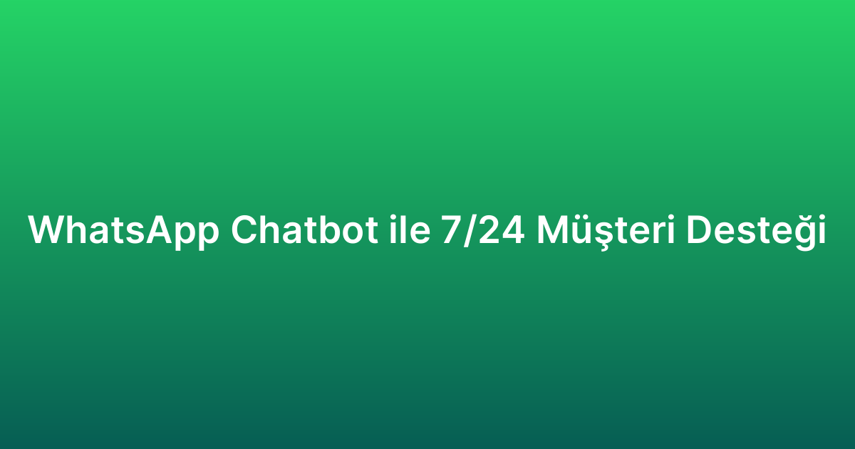 WhatsApp Chatbot ile 7/24 Müşteri Desteği