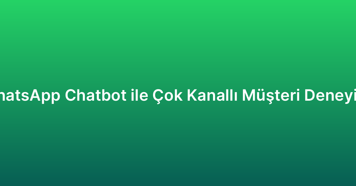 WhatsApp Chatbot ile Çok Kanallı Müşteri Deneyimi