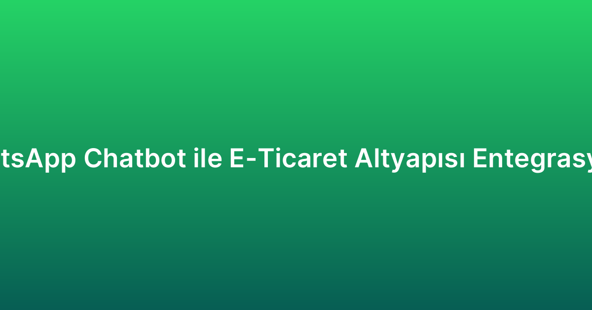 WhatsApp Chatbot ile E-Ticaret Altyapısı Entegrasyonu