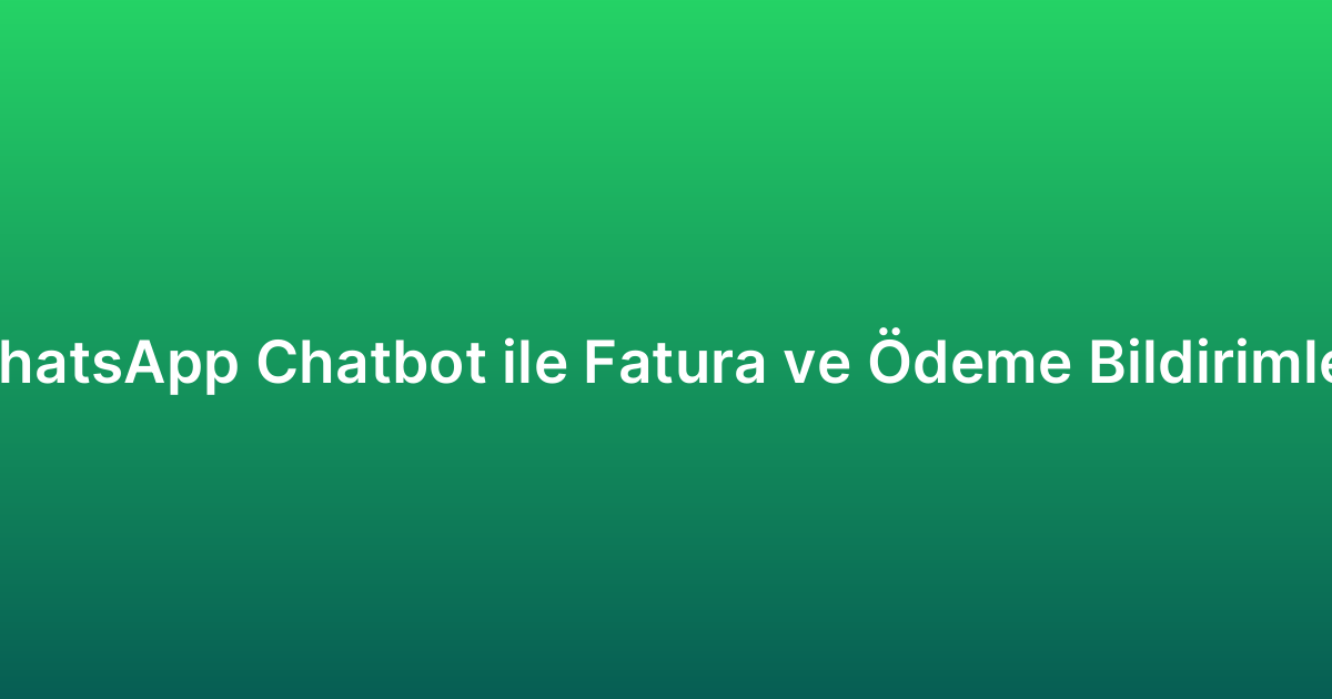 WhatsApp Chatbot ile Fatura ve Ödeme Bildirimleri