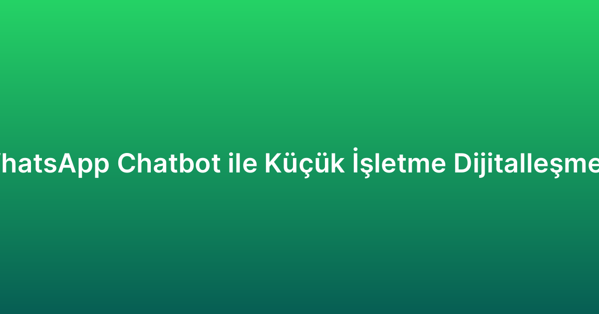 WhatsApp Chatbot ile Küçük İşletme Dijitalleşmesi