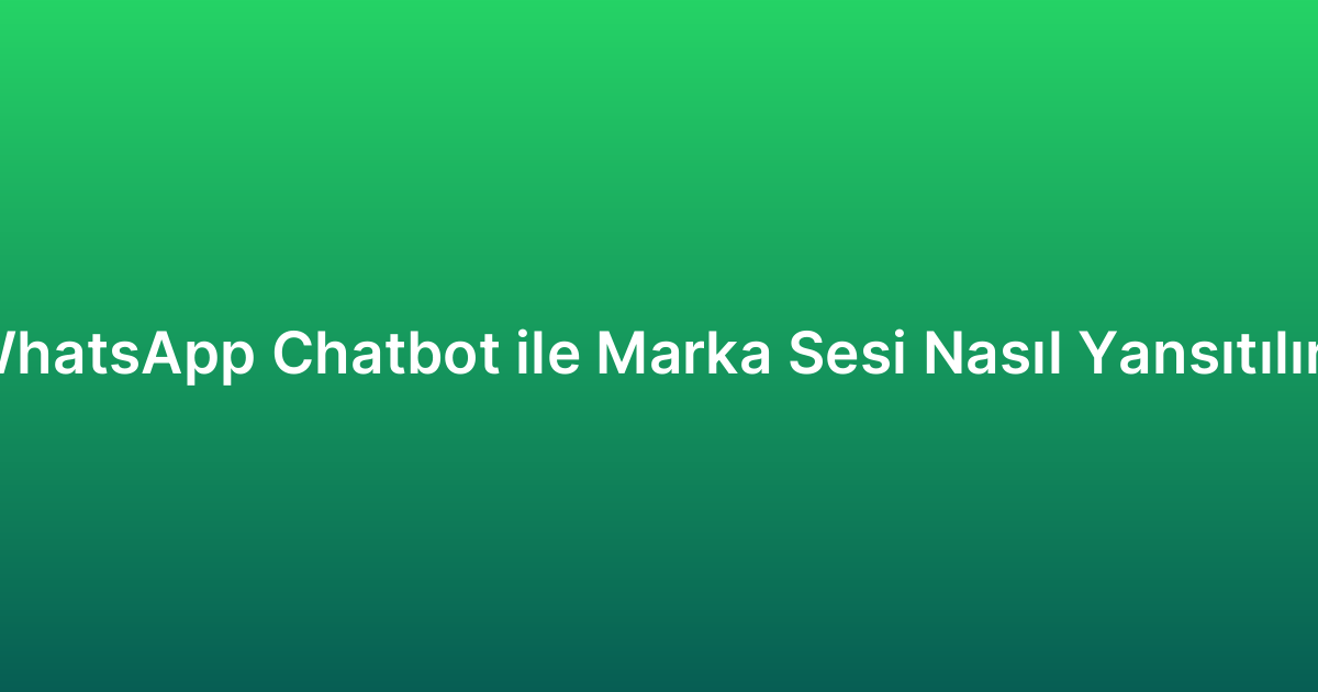 WhatsApp Chatbot ile Marka Sesi Nasıl Yansıtılır?
