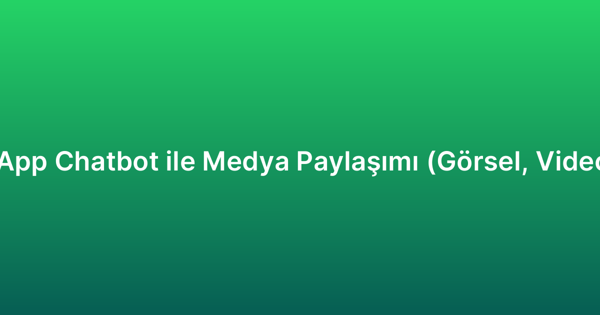 WhatsApp Chatbot ile Medya Paylaşımı (Görsel, Video, PDF)
