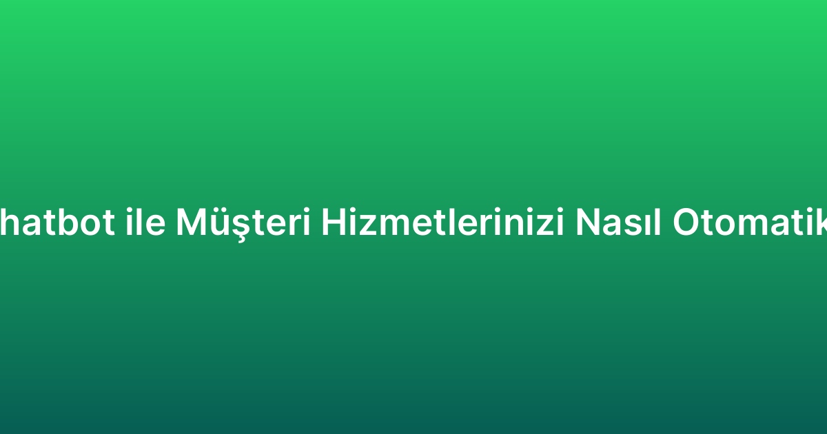 WhatsApp Chatbot ile Müşteri Hizmetlerinizi Nasıl Otomatikleştirirsiniz?
