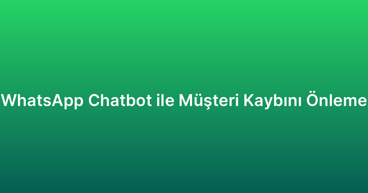WhatsApp Chatbot ile Müşteri Kaybını Önleme