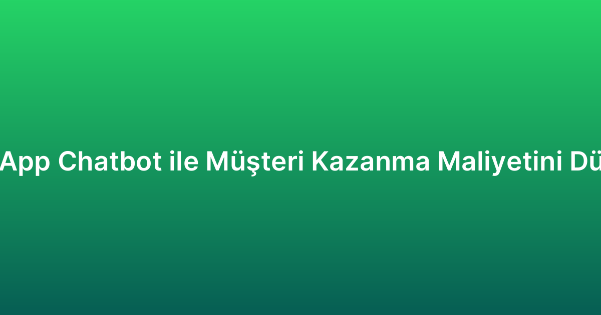 WhatsApp Chatbot ile Müşteri Kazanma Maliyetini Düşürme