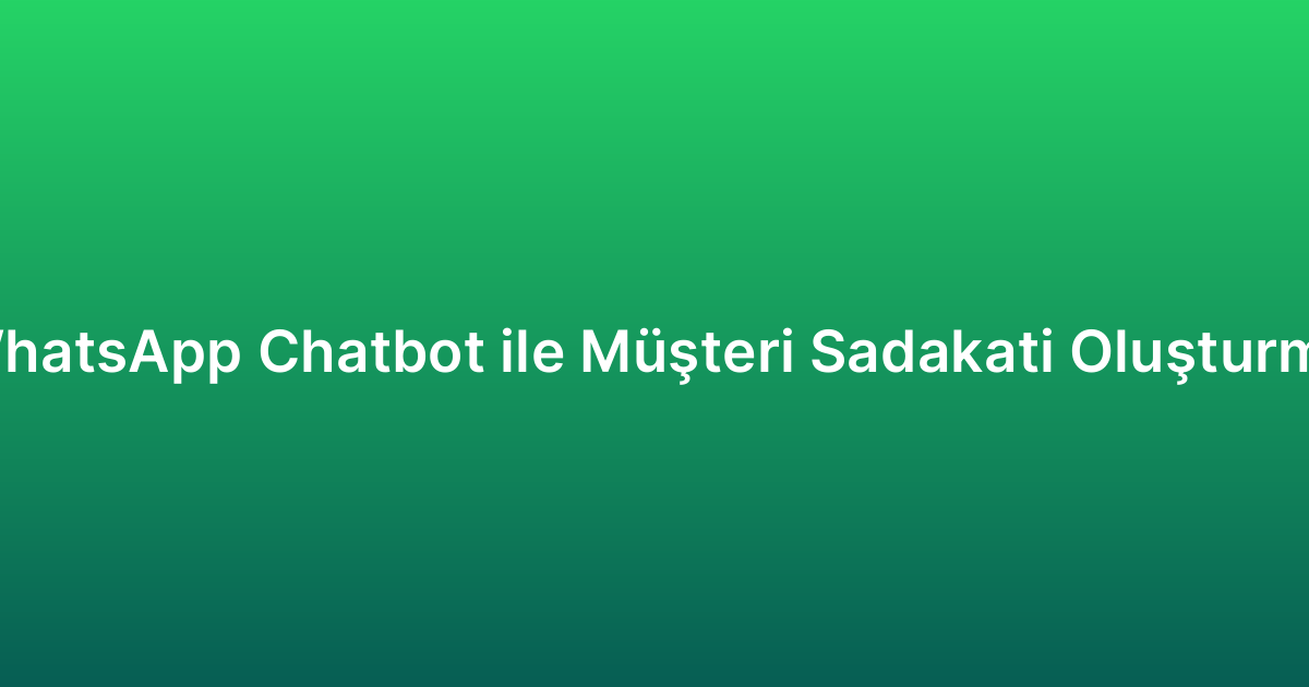 WhatsApp Chatbot ile Müşteri Sadakati Oluşturma