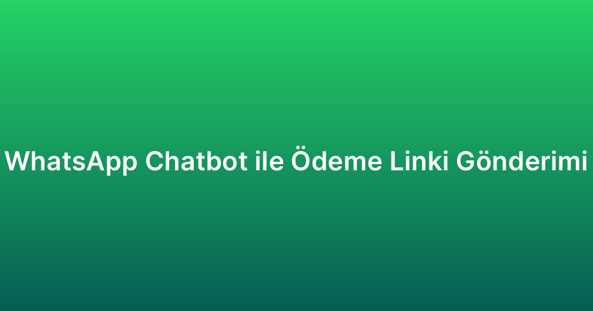 WhatsApp Chatbot ile Ödeme Linki Gönderimi