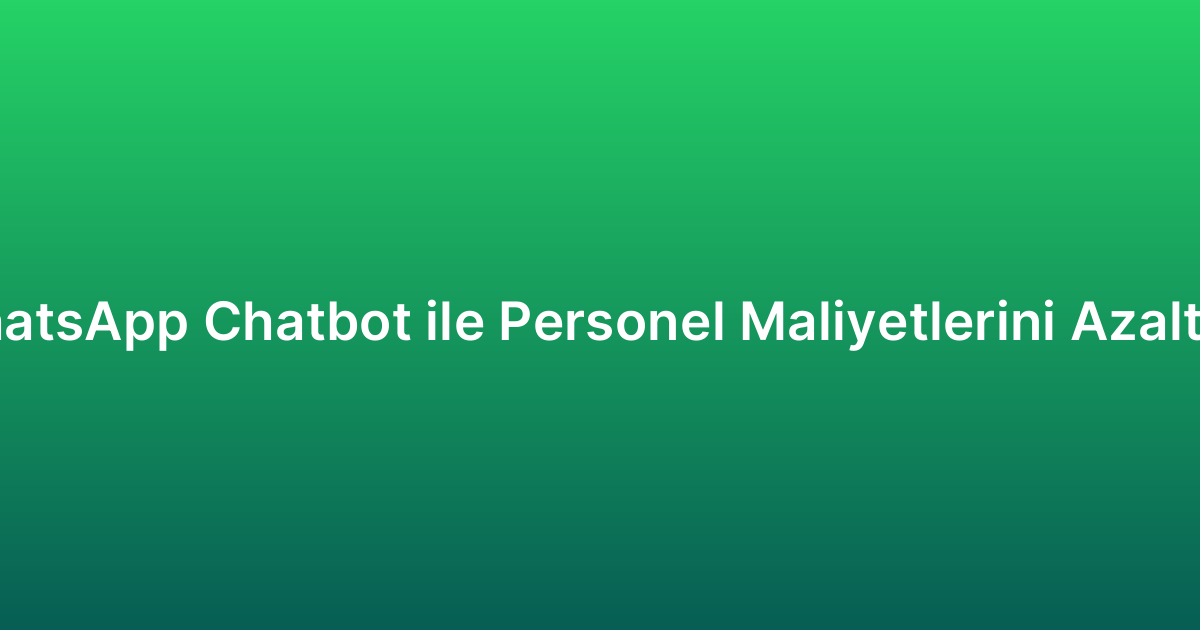 WhatsApp Chatbot ile Personel Maliyetlerini Azaltma