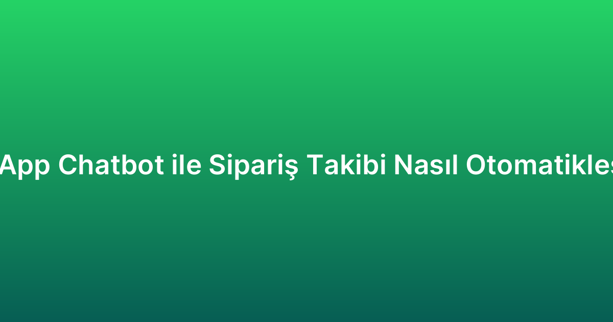 WhatsApp Chatbot ile Sipariş Takibi Nasıl Otomatikleştirilir?