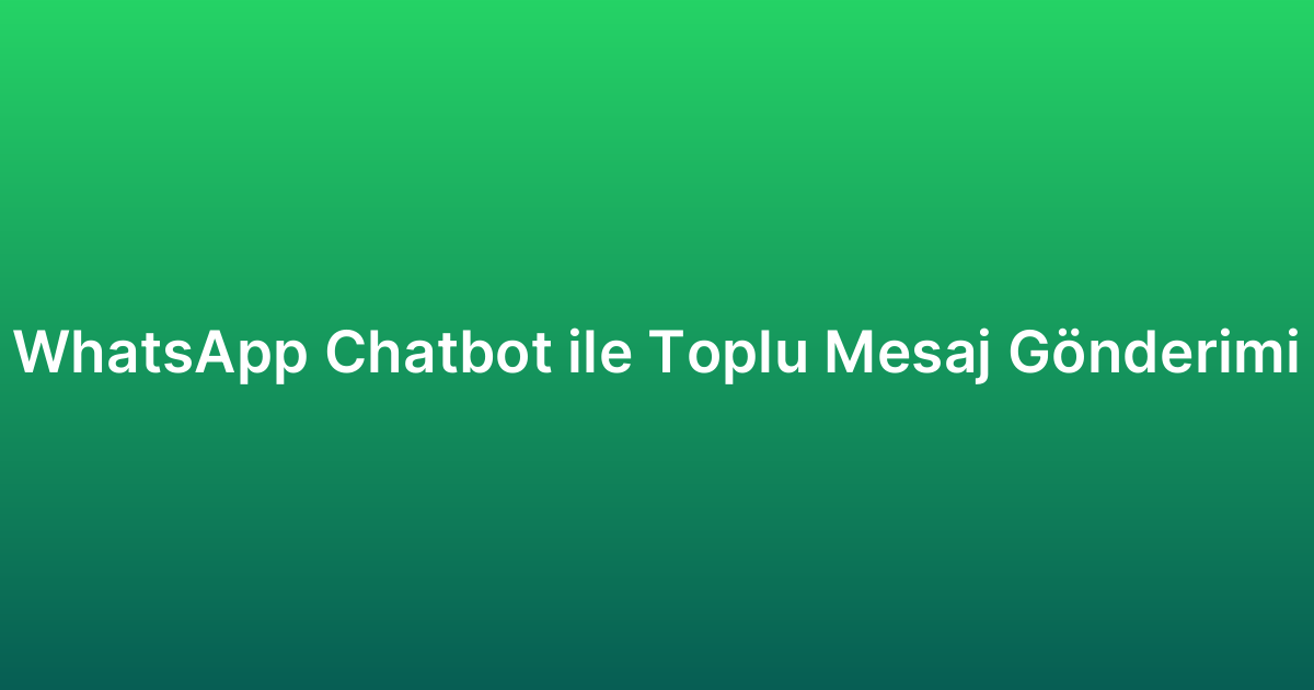 WhatsApp Chatbot ile Toplu Mesaj Gönderimi