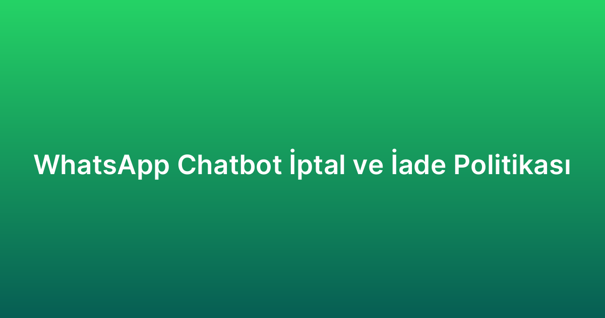 WhatsApp Chatbot İptal ve İade Politikası