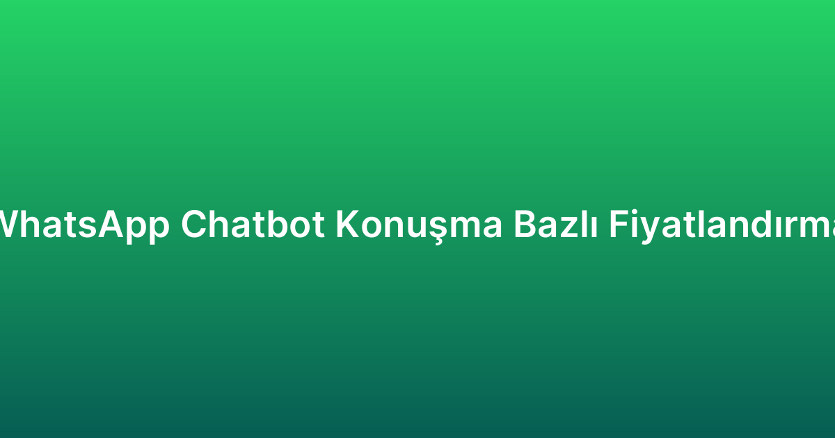 WhatsApp Chatbot Konuşma Bazlı Fiyatlandırma