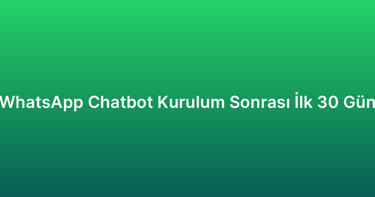 WhatsApp Chatbot Kurulum Sonrası İlk 30 Gün